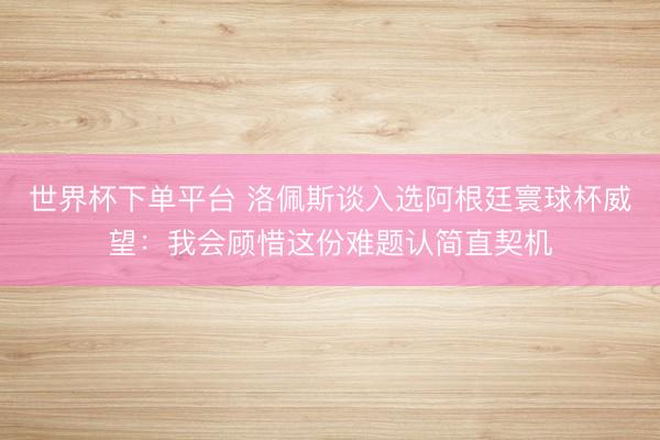 世界杯下單平臺 洛佩斯談入選阿根廷寰球杯威望:我會顧惜這份難題認簡直契機
