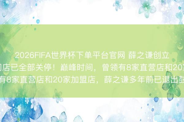 2026FIFA世界杯下單平臺官網(wǎng) 薛之謙創(chuàng)立的“上上謙”暖鍋,寰宇門店已全部關(guān)停!巔峰時間,曾領(lǐng)有8家直營店和20家加盟店,薛之謙多年前已退出鼓動行列